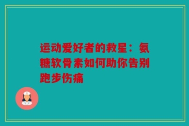 运动爱好者的救星：氨糖软骨素如何助你告别跑步伤痛