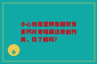 小心如是堂牌氨糖软骨素钙片竟暗藏这些副作用，你了解吗？
