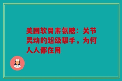美国软骨素氨糖：关节灵动的超级帮手，为何人人都在用