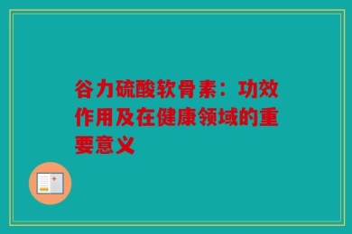 谷力硫酸软骨素：功效作用及在健康领域的重要意义