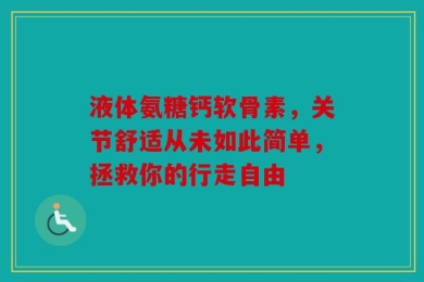 液体氨糖钙软骨素，关节舒适从未如此简单，拯救你的行走自由