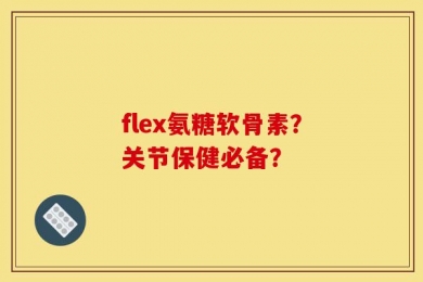 flex氨糖软骨素？关节保健必备？