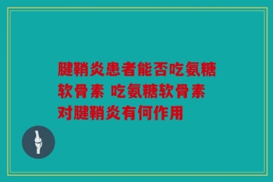 腱鞘炎患者能否吃氨糖软骨素 吃氨糖软骨素对腱鞘炎有何作用