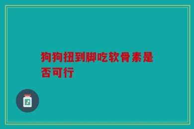 狗狗扭到脚吃软骨素是否可行