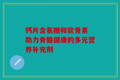 钙片含氨糖和软骨素 助力骨骼健康的多元营养补充剂