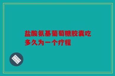 盐酸氨基葡萄糖胶囊吃多久为一个疗程