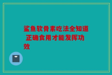 鲨鱼软骨素吃法全知道 正确食用才能发挥功效