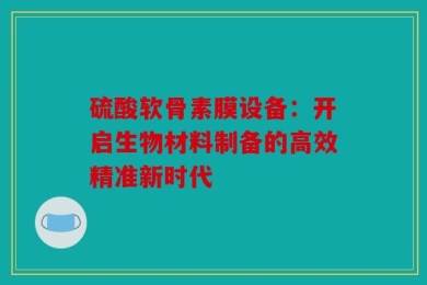 硫酸软骨素膜设备：开启生物材料制备的高效精准新时代