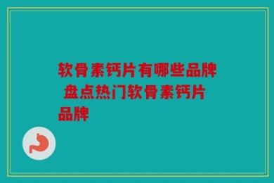 软骨素钙片有哪些品牌 盘点热门软骨素钙片品牌