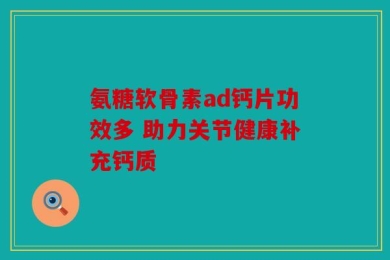 氨糖软骨素ad钙片功效多 助力关节健康补充钙质