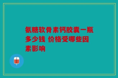 氨糖软骨素钙胶囊一瓶多少钱 价格受哪些因素影响