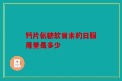 钙片氨糖软骨素的日服用量是多少