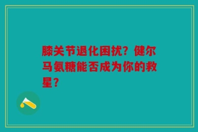 膝关节退化困扰？健尔马氨糖能否成为你的救星？