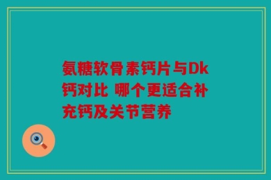 氨糖软骨素钙片与Dk钙对比 哪个更适合补充钙及关节营养