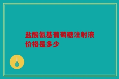 盐酸氨基葡萄糖注射液价格是多少