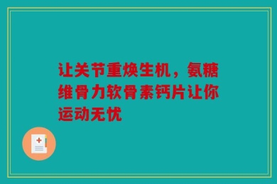 让关节重焕生机，氨糖维骨力软骨素钙片让你运动无忧