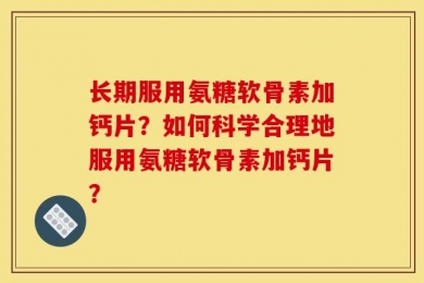 长期服用氨糖软骨素加钙片？如何科学合理地服用氨糖软骨素加钙片？