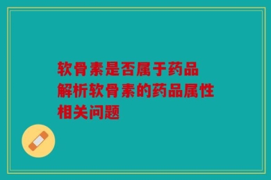 软骨素是否属于药品 解析软骨素的药品属性相关问题