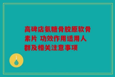 高碑店氨糖骨胶原软骨素片 功效作用适用人群及相关注意事项