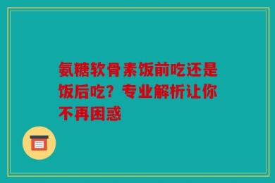 氨糖软骨素饭前吃还是饭后吃？专业解析让你不再困惑