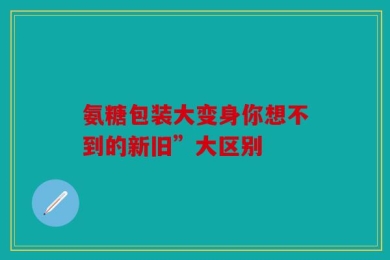 氨糖包装大变身你想不到的新旧”大区别
