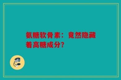 氨糖软骨素：竟然隐藏着高糖成分？