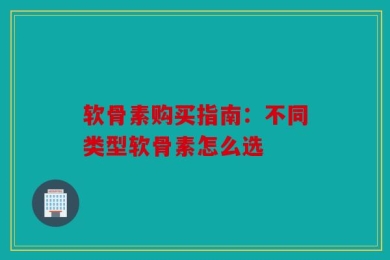 软骨素购买指南：不同类型软骨素怎么选