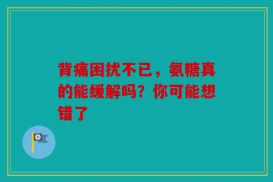 背痛困扰不已，氨糖真的能缓解吗？你可能想错了