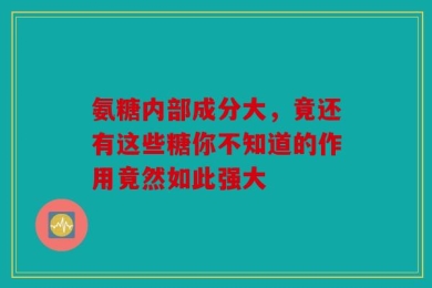 氨糖内部成分大，竟还有这些糖你不知道的作用竟然如此强大