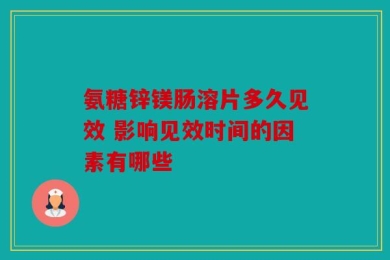 氨糖锌镁肠溶片多久见效 影响见效时间的因素有哪些
