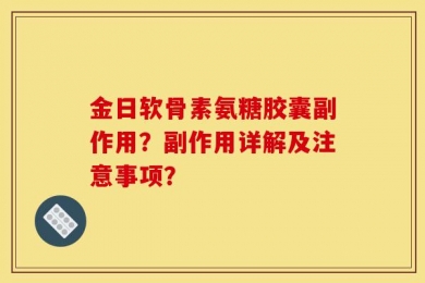 金日软骨素氨糖胶囊副作用？副作用详解及注意事项？