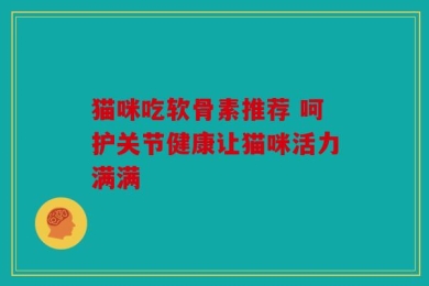 猫咪吃软骨素推荐 呵护关节健康让猫咪活力满满