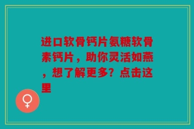 进口软骨钙片氨糖软骨素钙片，助你灵活如燕，想了解更多？点击这里