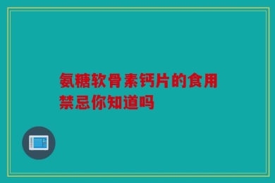 氨糖软骨素钙片的食用禁忌你知道吗