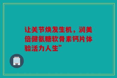 让关节焕发生机，润美倍健氨糖软骨素钙片体验活力人生”