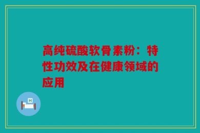 高纯硫酸软骨素粉：特性功效及在健康领域的应用