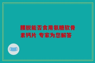 腰脱能否食用氨糖软骨素钙片 专家为您解答