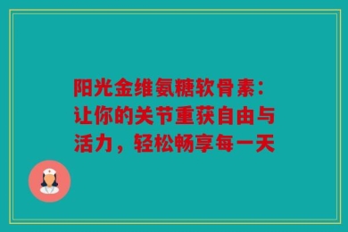 阳光金维氨糖软骨素：让你的关节重获自由与活力，轻松畅享每一天