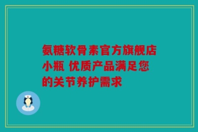 氨糖软骨素官方旗舰店小瓶 优质产品满足您的关节养护需求