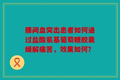 腰间盘突出患者如何通过盐酸氨基葡萄糖胶囊缓解痛苦，效果如何？