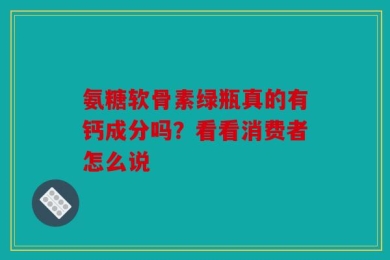 氨糖软骨素绿瓶真的有钙成分吗？看看消费者怎么说