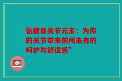 氨糖骨关节元素：为你的关节带来前所未有的呵护与舒适感”