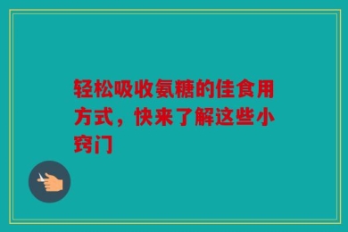 轻松吸收氨糖的佳食用方式，快来了解这些小窍门