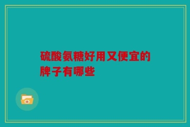 硫酸氨糖好用又便宜的牌子有哪些