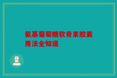氨基葡萄糖软骨素胶囊用法全知道