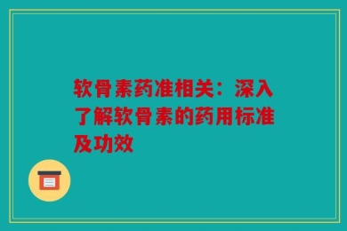 软骨素药准相关：深入了解软骨素的药用标准及功效
