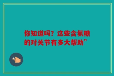 你知道吗？这些含氨糖的对关节有多大帮助”