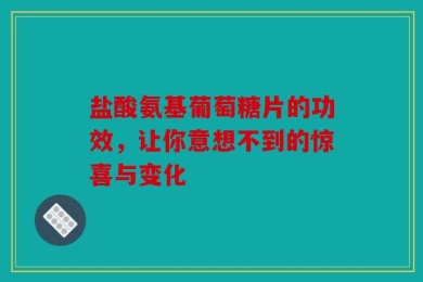 盐酸氨基葡萄糖片的功效，让你意想不到的惊喜与变化