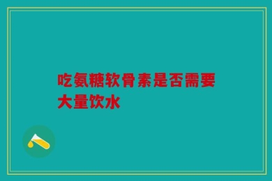 吃氨糖软骨素是否需要大量饮水