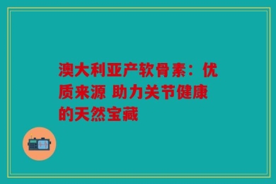 澳大利亚产软骨素：优质来源 助力关节健康的天然宝藏